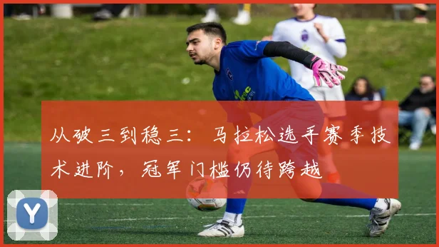 从破三到稳三：马拉松选手赛季技术进阶，冠军门槛仍待跨越