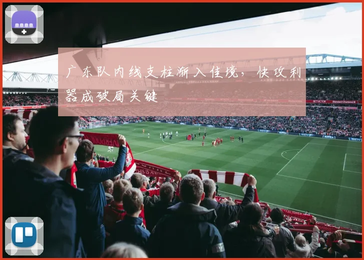 广东队内线支柱渐入佳境，快攻利器成破局关键