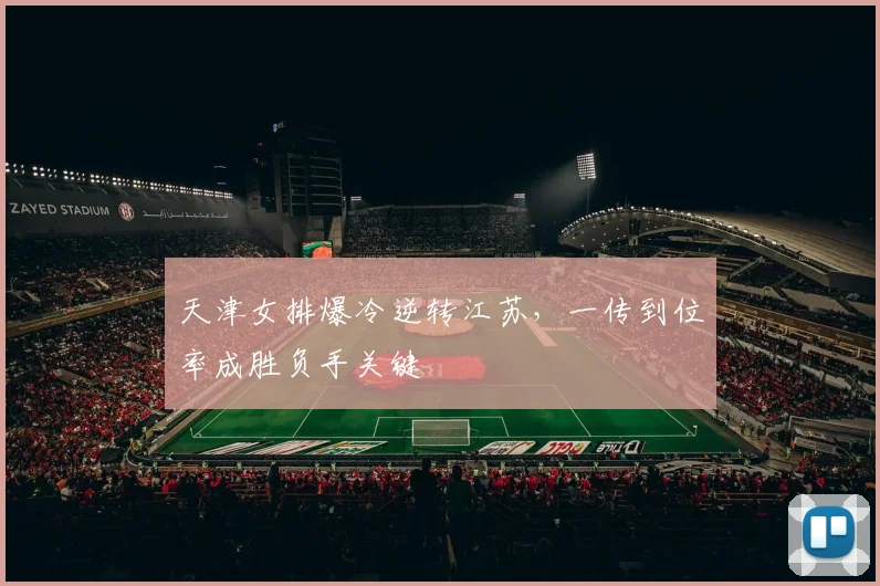 天津女排爆冷逆转江苏，一传到位率成胜负手关键