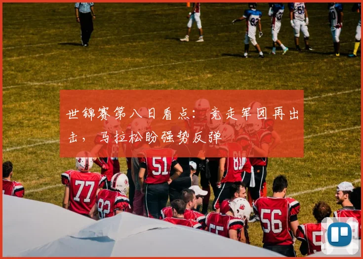 世锦赛第八日看点：竞走军团再出击，马拉松盼强势反弹