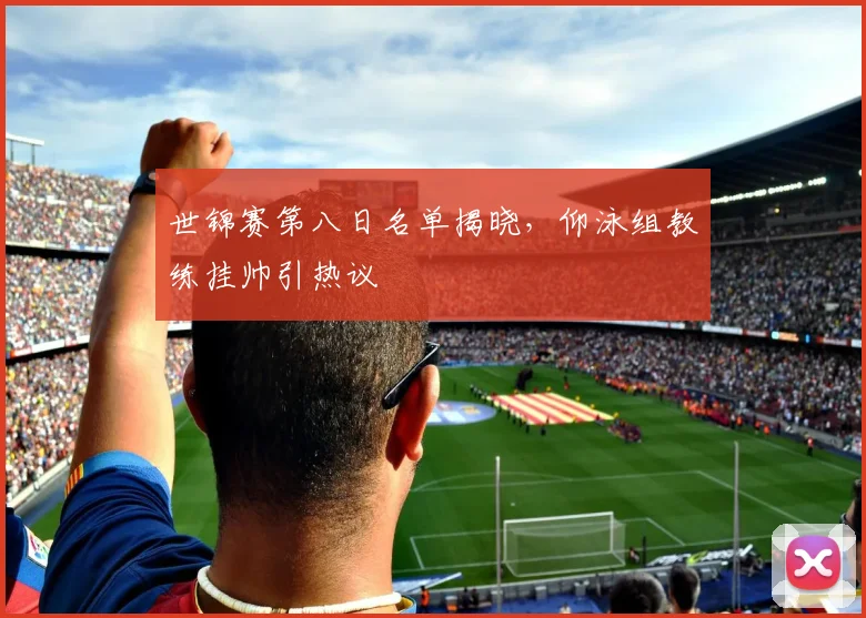 世锦赛第八日名单揭晓，仰泳组教练挂帅引热议