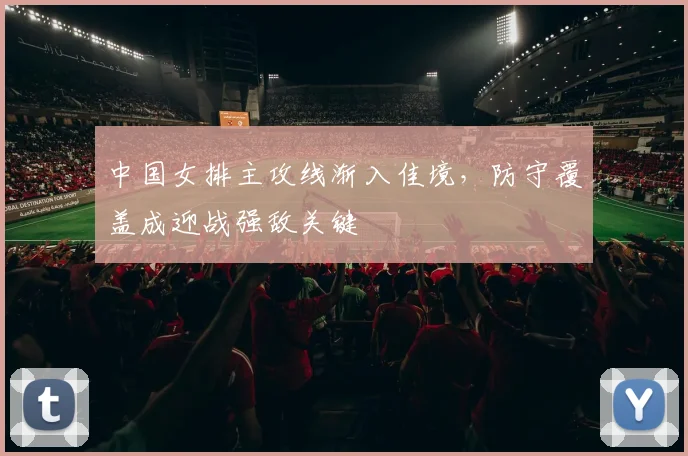 中国女排主攻线渐入佳境，防守覆盖成迎战强敌关键