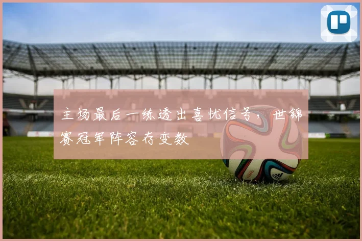 主场最后一练透出喜忧信号，世锦赛冠军阵容存变数