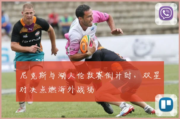 尼克斯与湖人伦敦赛倒计时，双星对决点燃海外战场