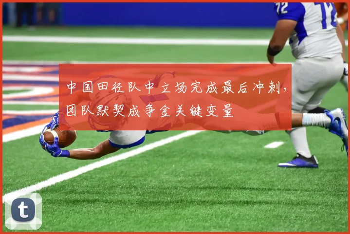 中国田径队中立场完成最后冲刺，团队默契成争金关键变量