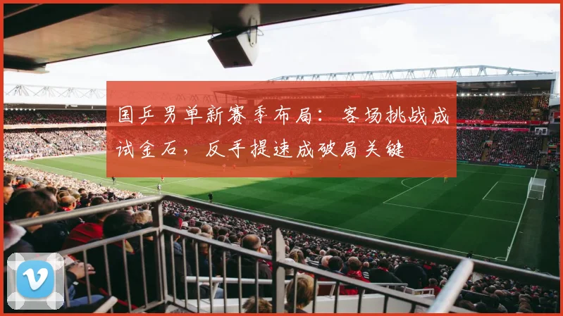 国乒男单新赛季布局：客场挑战成试金石，反手提速成破局关键