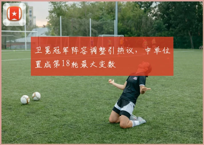 卫冕冠军阵容调整引热议，中单位置成第18轮最大变数