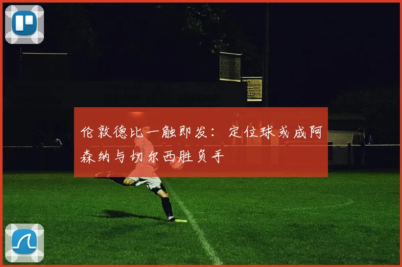 伦敦德比一触即发：定位球或成阿森纳与切尔西胜负手