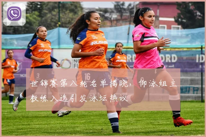 世锦赛第八轮名单揭晓，仰泳组主教练入选引发泳坛热议