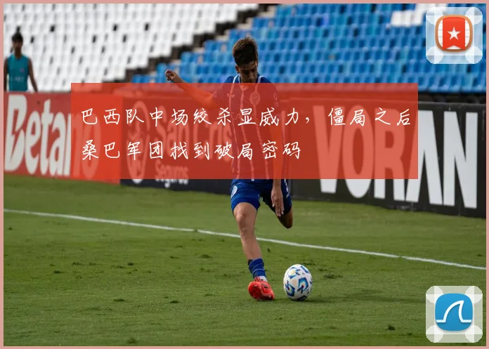 巴西队中场绞杀显威力，僵局之后桑巴军团找到破局密码