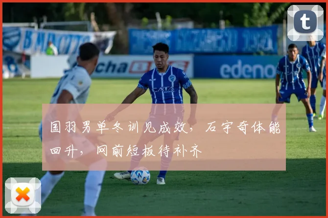 国羽男单冬训见成效，石宇奇体能回升，网前短板待补齐