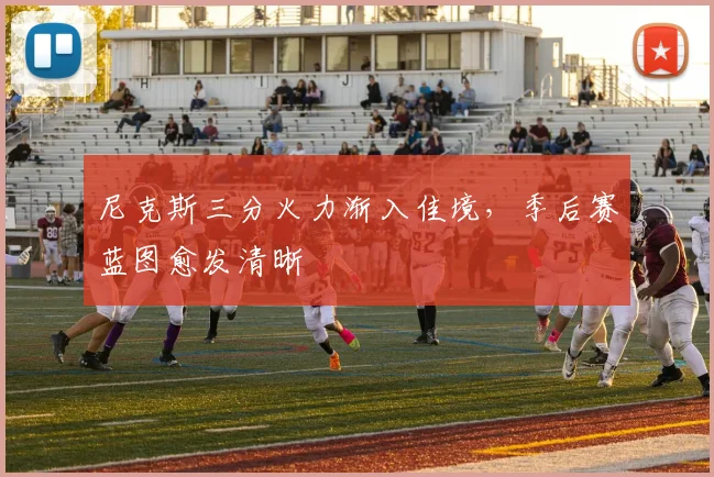 尼克斯三分火力渐入佳境，季后赛蓝图愈发清晰