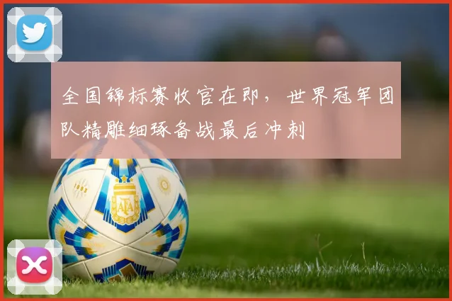 全国锦标赛收官在即，世界冠军团队精雕细琢备战最后冲刺
