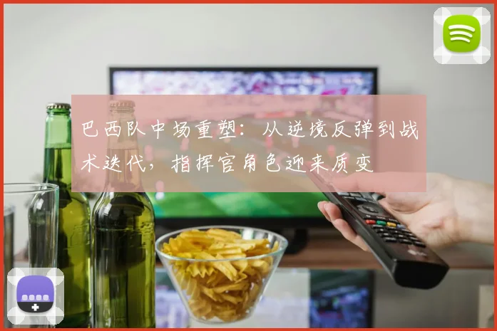 巴西队中场重塑：从逆境反弹到战术迭代，指挥官角色迎来质变