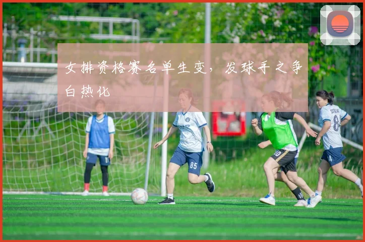 女排资格赛名单生变，发球手之争白热化