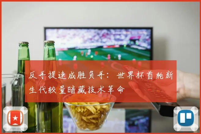 反手提速成胜负手：世界杯首轮新生代较量暗藏技术革命