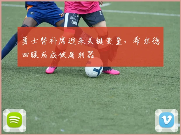 勇士替补席迎来关键变量，希尔德回暖或成破局利器