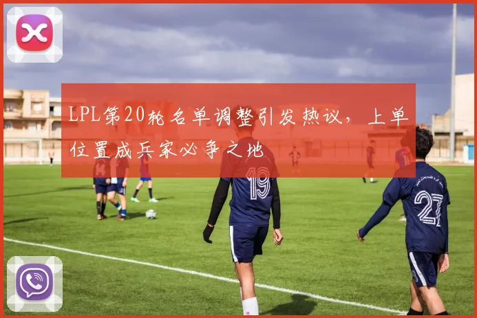 LPL第20轮名单调整引发热议，上单位置成兵家必争之地