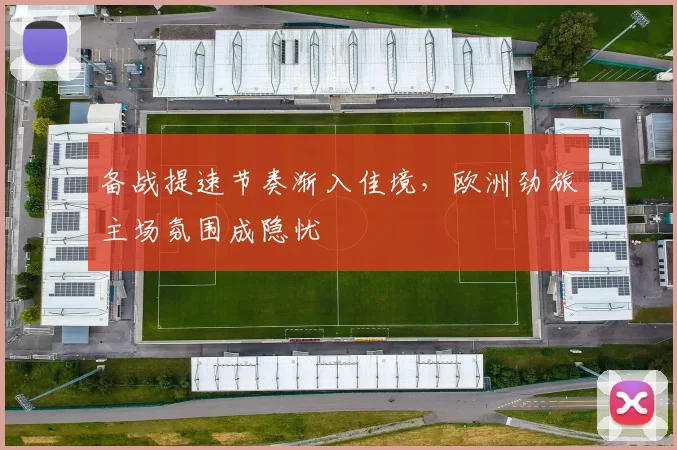 备战提速节奏渐入佳境，欧洲劲旅主场氛围成隐忧