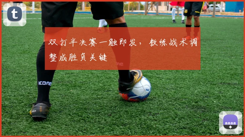 双打半决赛一触即发，教练战术调整成胜负关键