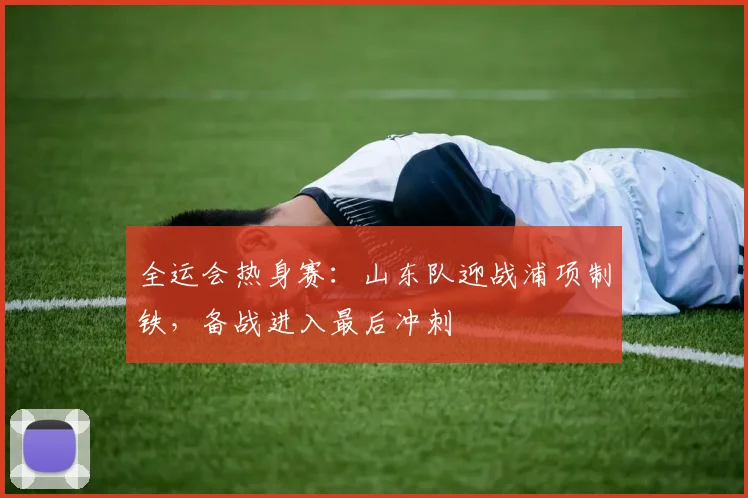 全运会热身赛：山东队迎战浦项制铁，备战进入最后冲刺