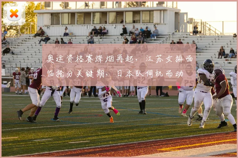 奥运资格赛烽烟再起，江苏女排面临抢分关键期，日本队伺机而动