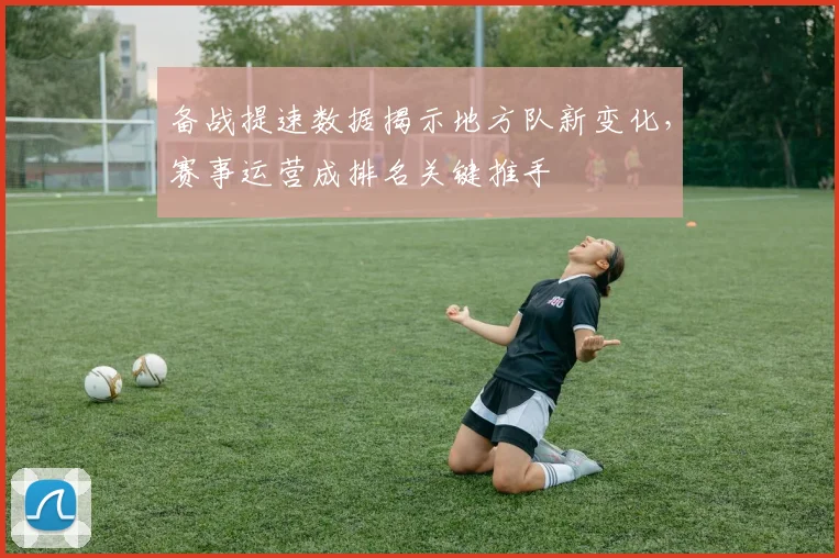 备战提速数据揭示地方队新变化，赛事运营成排名关键推手