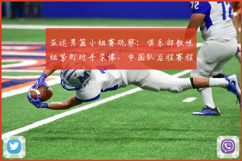 亚运男篮小组赛观察：俱乐部教练组紧盯对手录像，中国队后程赛程暗藏考验