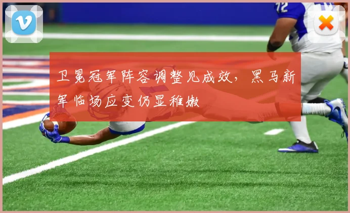 卫冕冠军阵容调整见成效，黑马新军临场应变仍显稚嫩