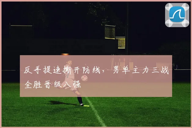 反手提速撕开防线，男单主力三战全胜晋级八强