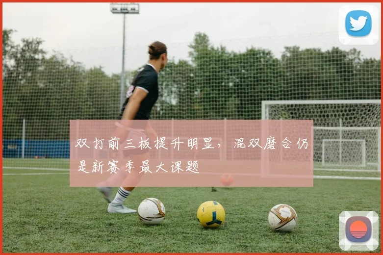 双打前三板提升明显，混双磨合仍是新赛季最大课题