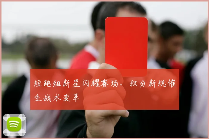 短跑组新星闪耀赛场，积分新规催生战术变革