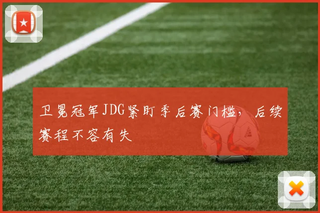 卫冕冠军JDG紧盯季后赛门槛，后续赛程不容有失