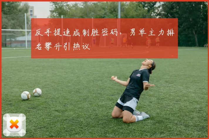 反手提速成制胜密码，男单主力排名攀升引热议