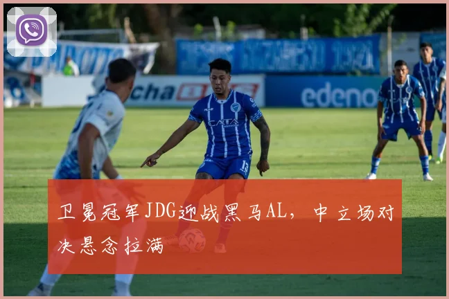 卫冕冠军JDG迎战黑马AL，中立场对决悬念拉满