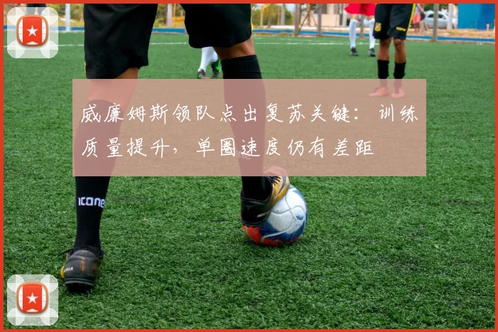威廉姆斯领队点出复苏关键：训练质量提升，单圈速度仍有差距