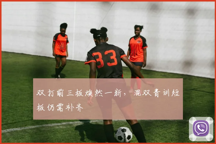 双打前三板焕然一新，混双青训短板仍需补齐