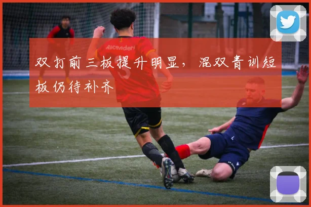 双打前三板提升明显，混双青训短板仍待补齐