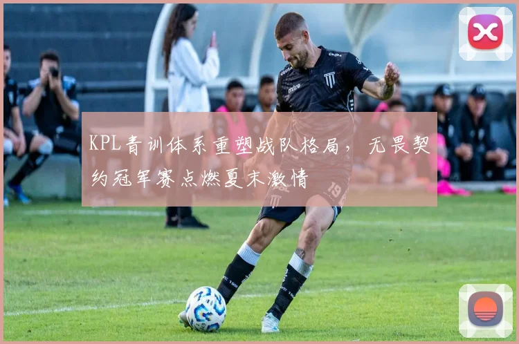 KPL青训体系重塑战队格局，无畏契约冠军赛点燃夏末激情