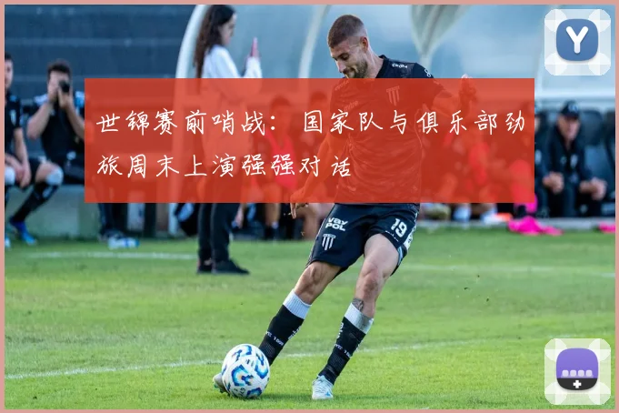 世锦赛前哨战：国家队与俱乐部劲旅周末上演强强对话