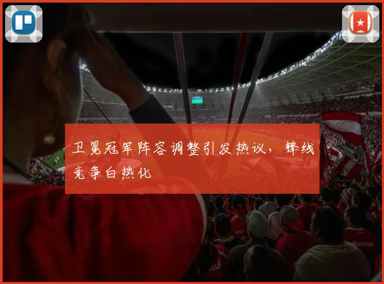 卫冕冠军阵容调整引发热议，锋线竞争白热化